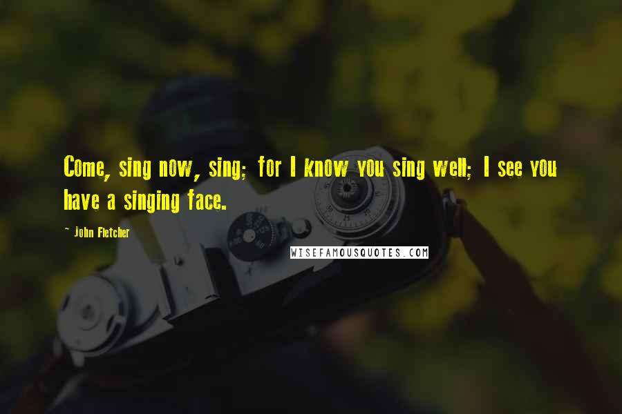 John Fletcher Quotes: Come, sing now, sing; for I know you sing well; I see you have a singing face.