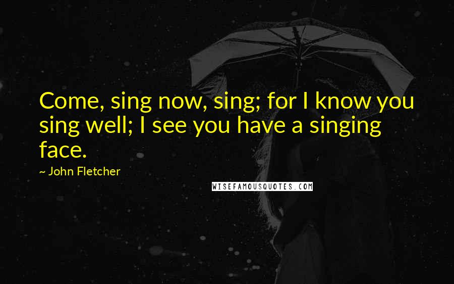 John Fletcher Quotes: Come, sing now, sing; for I know you sing well; I see you have a singing face.