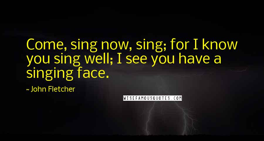 John Fletcher Quotes: Come, sing now, sing; for I know you sing well; I see you have a singing face.