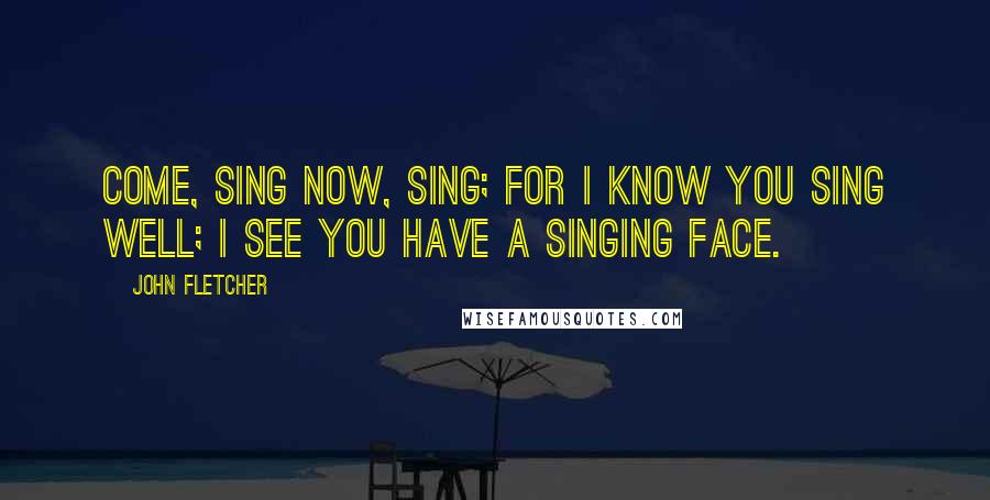 John Fletcher Quotes: Come, sing now, sing; for I know you sing well; I see you have a singing face.