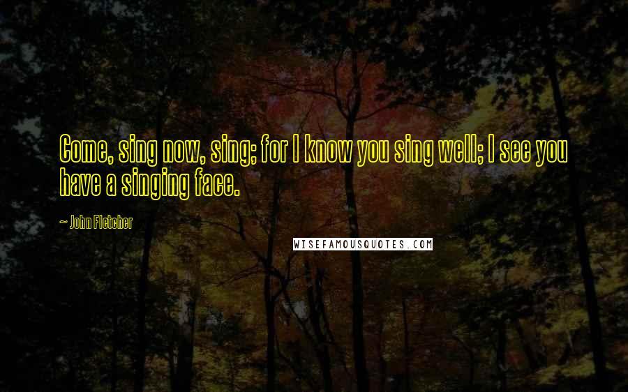 John Fletcher Quotes: Come, sing now, sing; for I know you sing well; I see you have a singing face.