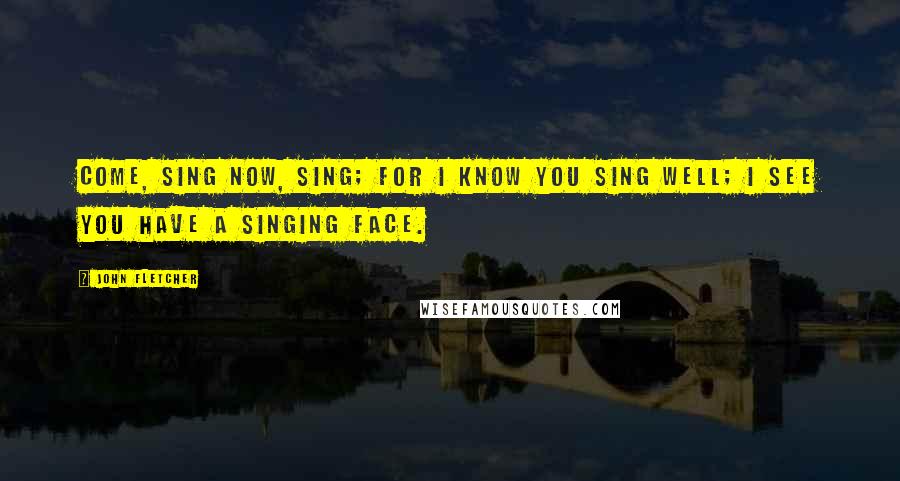 John Fletcher Quotes: Come, sing now, sing; for I know you sing well; I see you have a singing face.