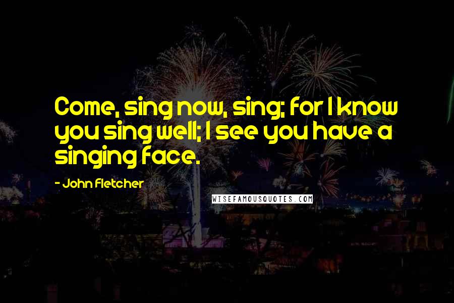 John Fletcher Quotes: Come, sing now, sing; for I know you sing well; I see you have a singing face.