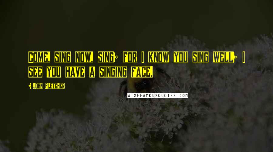 John Fletcher Quotes: Come, sing now, sing; for I know you sing well; I see you have a singing face.