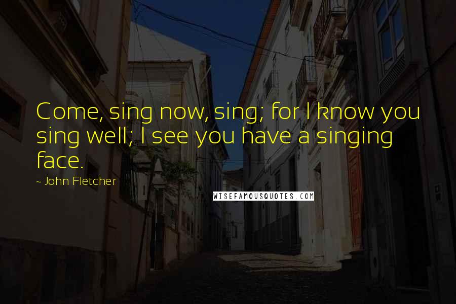 John Fletcher Quotes: Come, sing now, sing; for I know you sing well; I see you have a singing face.