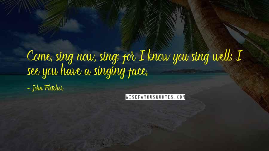 John Fletcher Quotes: Come, sing now, sing; for I know you sing well; I see you have a singing face.