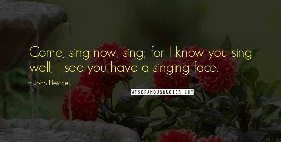 John Fletcher Quotes: Come, sing now, sing; for I know you sing well; I see you have a singing face.