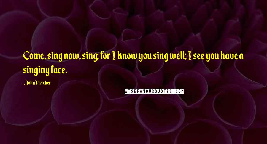 John Fletcher Quotes: Come, sing now, sing; for I know you sing well; I see you have a singing face.