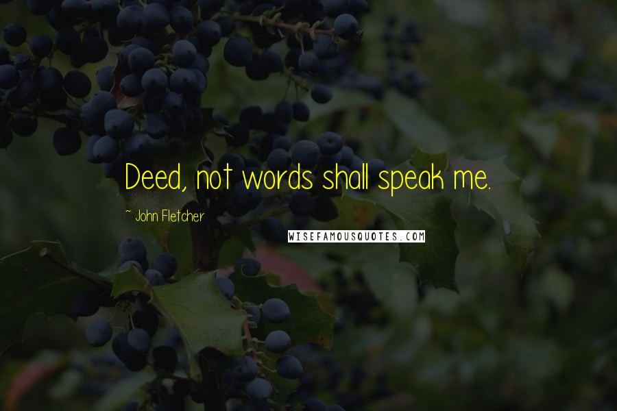 John Fletcher Quotes: Deed, not words shall speak me.