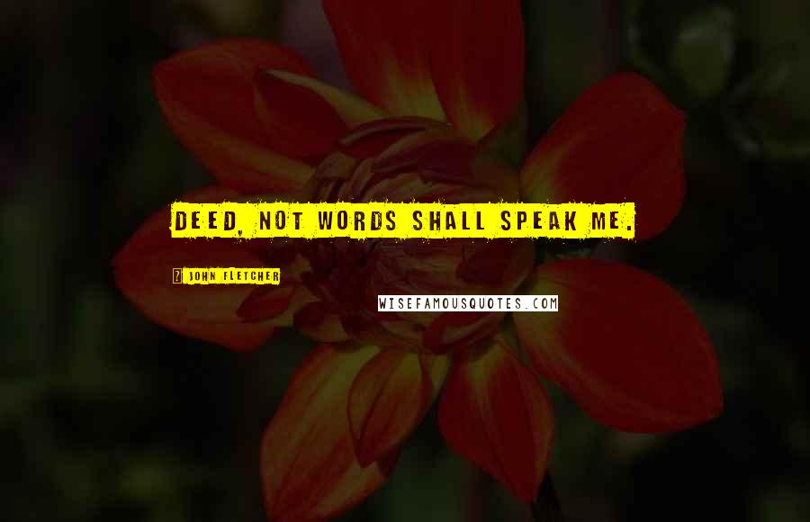 John Fletcher Quotes: Deed, not words shall speak me.