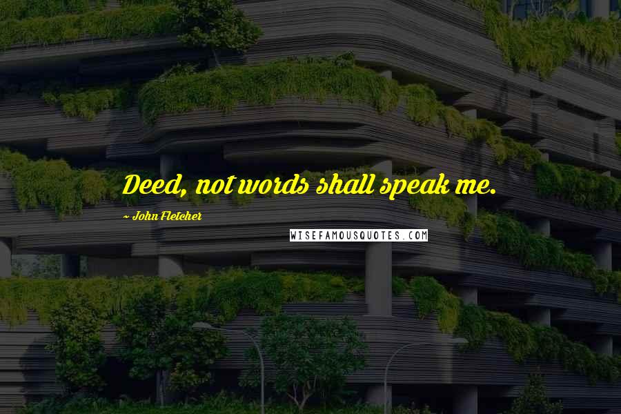 John Fletcher Quotes: Deed, not words shall speak me.