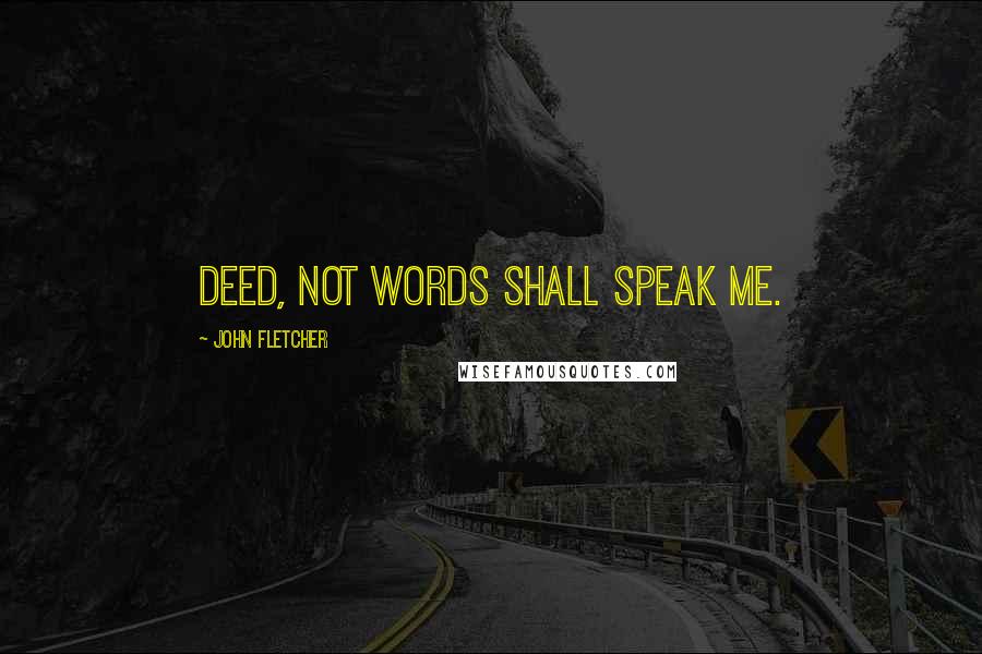 John Fletcher Quotes: Deed, not words shall speak me.