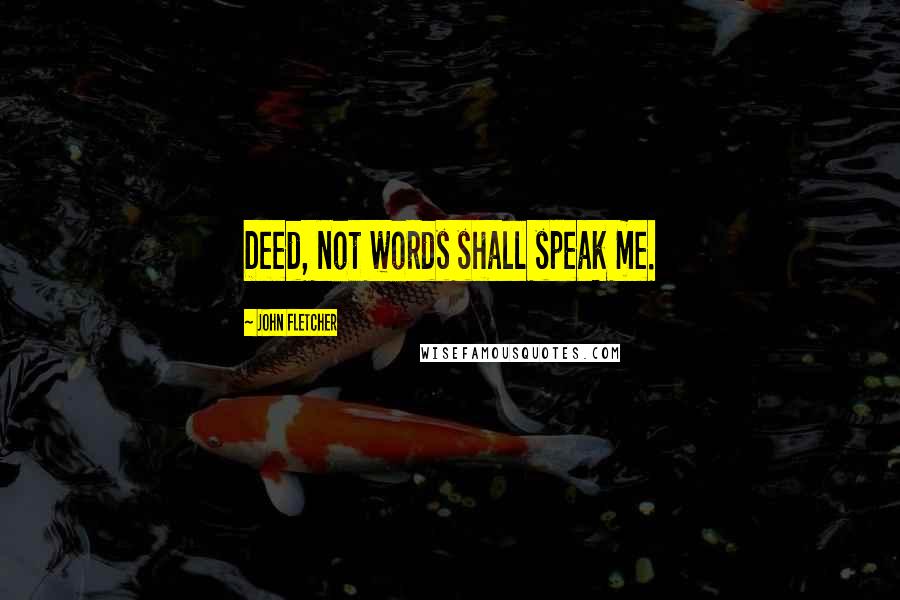 John Fletcher Quotes: Deed, not words shall speak me.