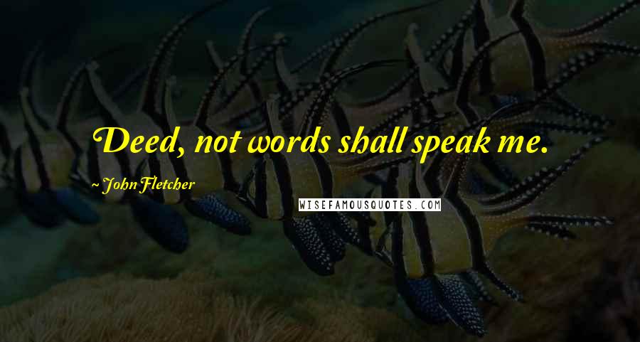 John Fletcher Quotes: Deed, not words shall speak me.