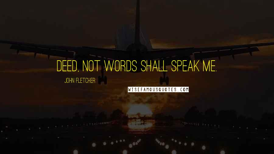 John Fletcher Quotes: Deed, not words shall speak me.