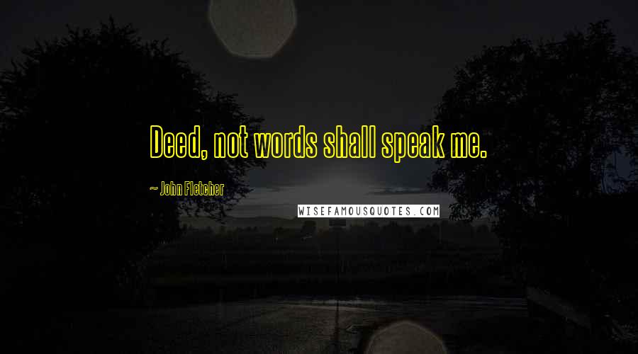 John Fletcher Quotes: Deed, not words shall speak me.