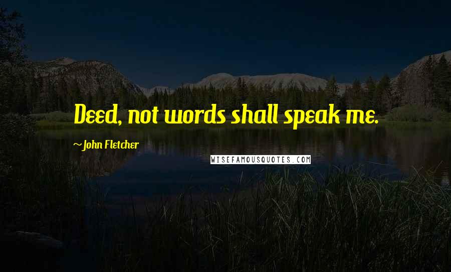 John Fletcher Quotes: Deed, not words shall speak me.