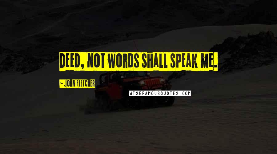 John Fletcher Quotes: Deed, not words shall speak me.