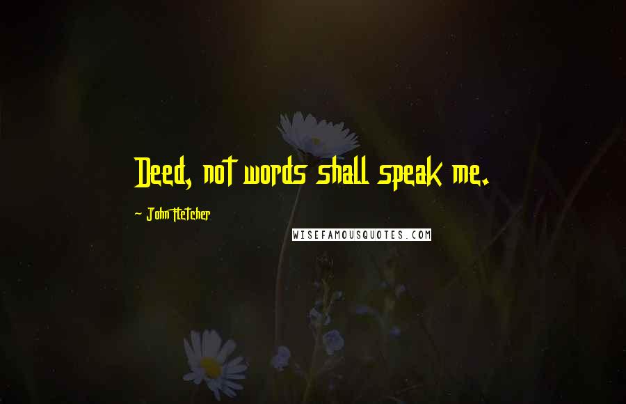 John Fletcher Quotes: Deed, not words shall speak me.