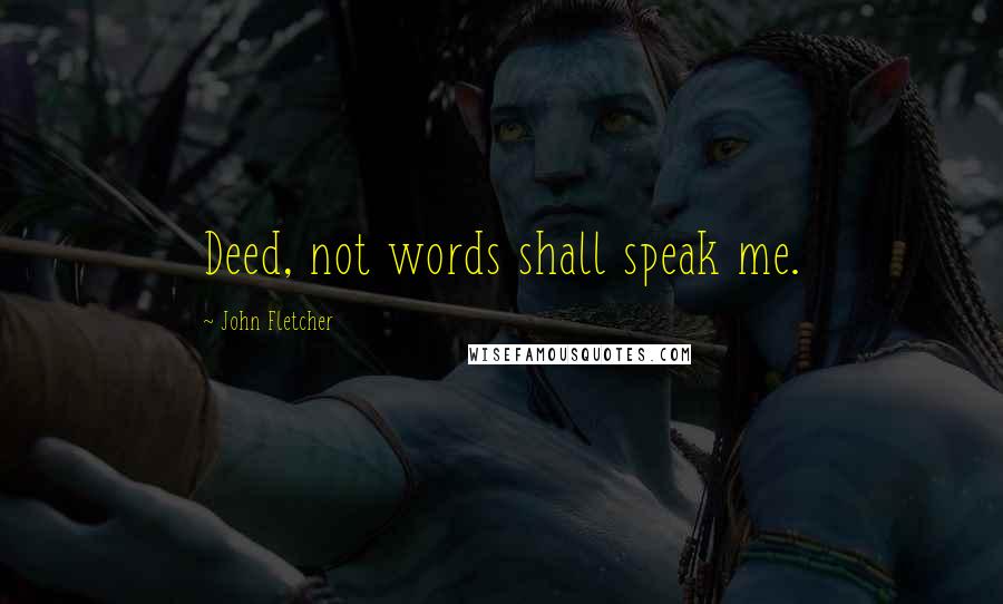 John Fletcher Quotes: Deed, not words shall speak me.