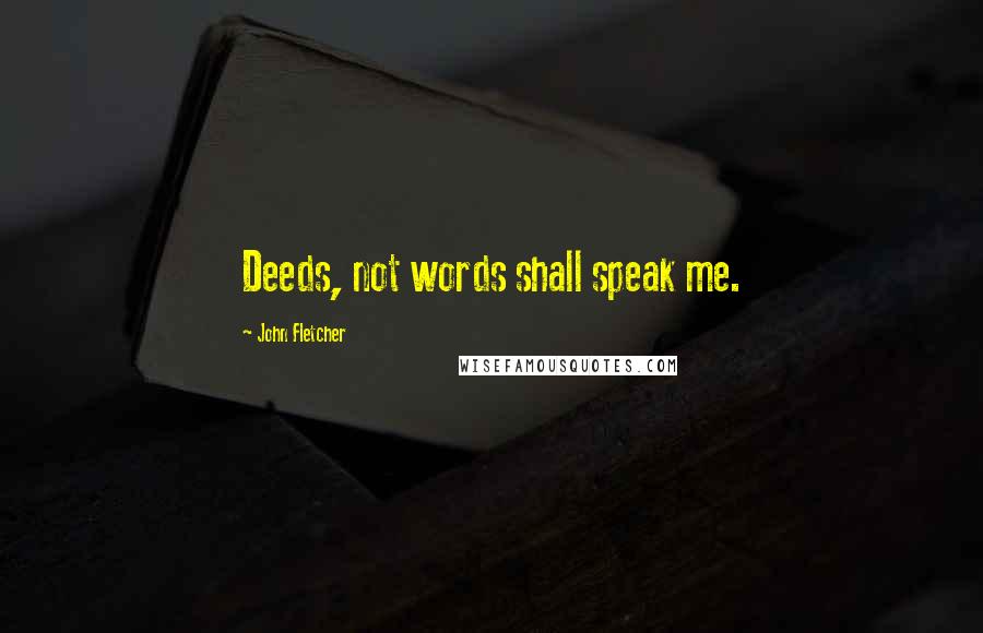 John Fletcher Quotes: Deeds, not words shall speak me.