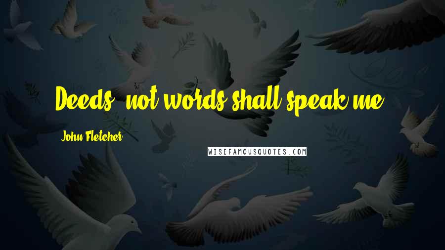 John Fletcher Quotes: Deeds, not words shall speak me.
