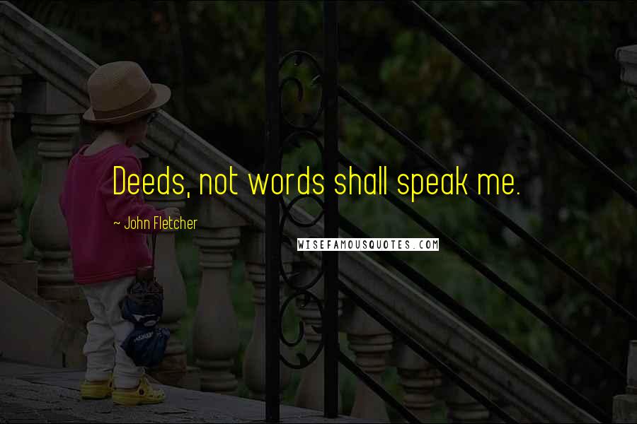 John Fletcher Quotes: Deeds, not words shall speak me.