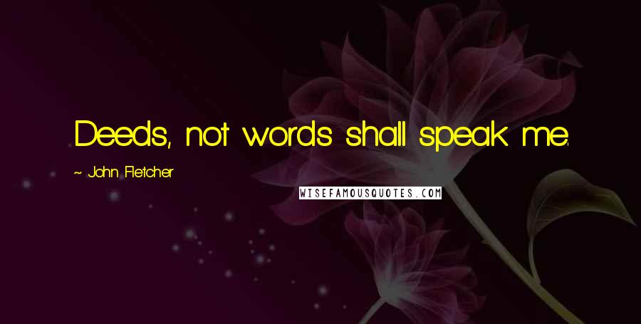 John Fletcher Quotes: Deeds, not words shall speak me.