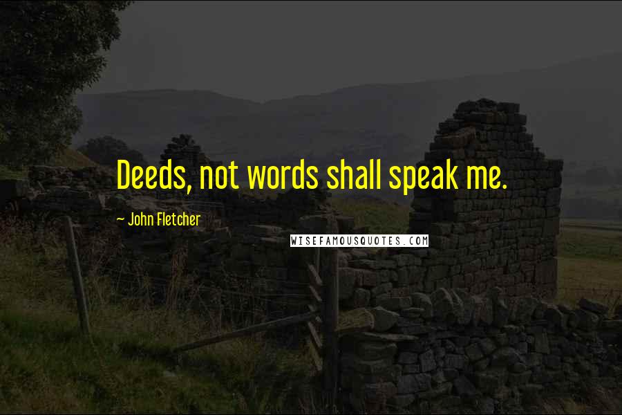 John Fletcher Quotes: Deeds, not words shall speak me.