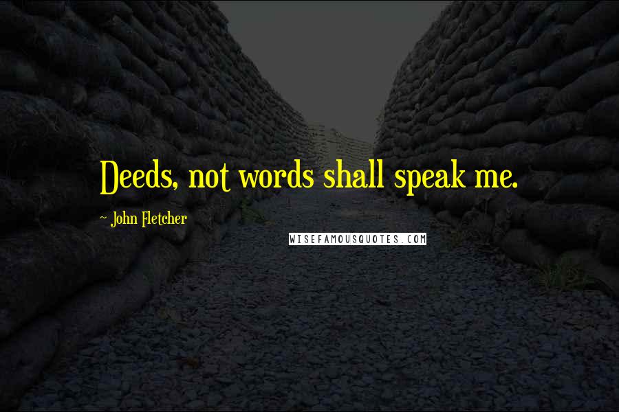 John Fletcher Quotes: Deeds, not words shall speak me.