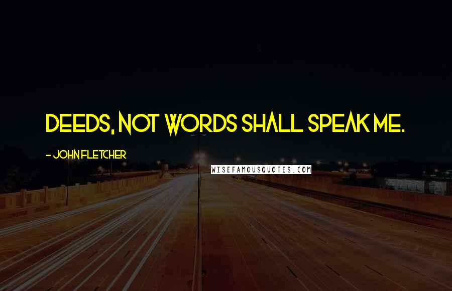 John Fletcher Quotes: Deeds, not words shall speak me.
