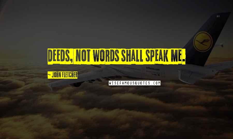 John Fletcher Quotes: Deeds, not words shall speak me.