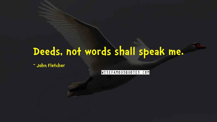 John Fletcher Quotes: Deeds, not words shall speak me.