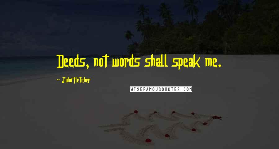 John Fletcher Quotes: Deeds, not words shall speak me.