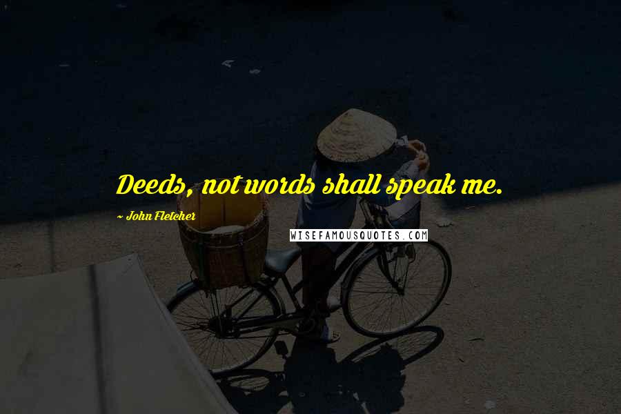 John Fletcher Quotes: Deeds, not words shall speak me.