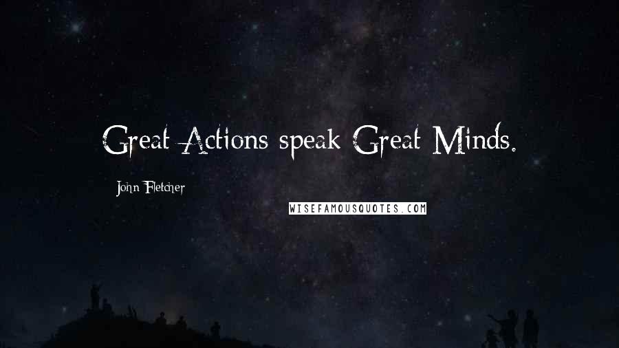 John Fletcher Quotes: Great Actions speak Great Minds.