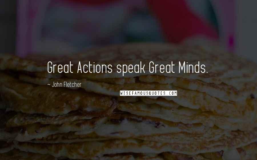 John Fletcher Quotes: Great Actions speak Great Minds.
