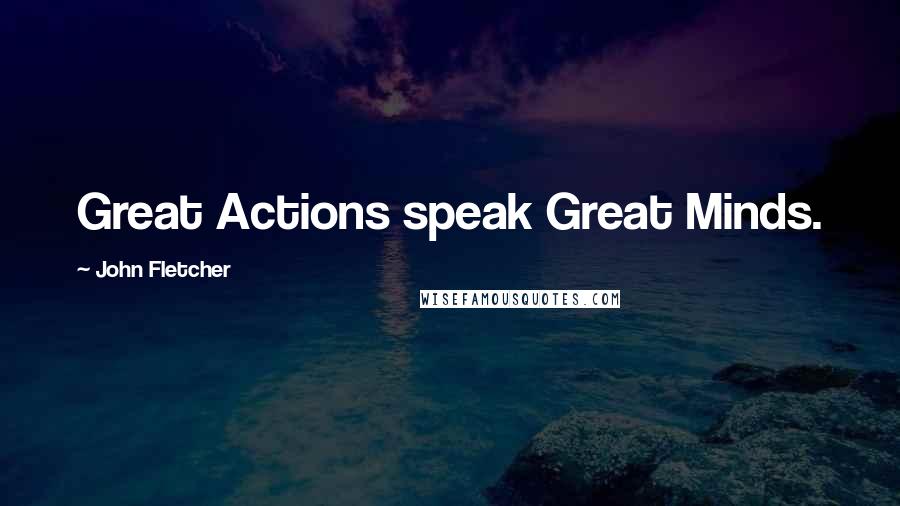 John Fletcher Quotes: Great Actions speak Great Minds.