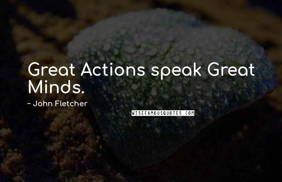 John Fletcher Quotes: Great Actions speak Great Minds.