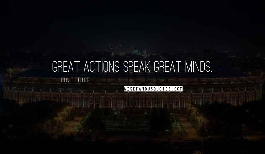 John Fletcher Quotes: Great Actions speak Great Minds.