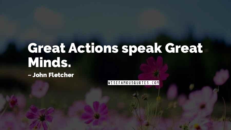 John Fletcher Quotes: Great Actions speak Great Minds.