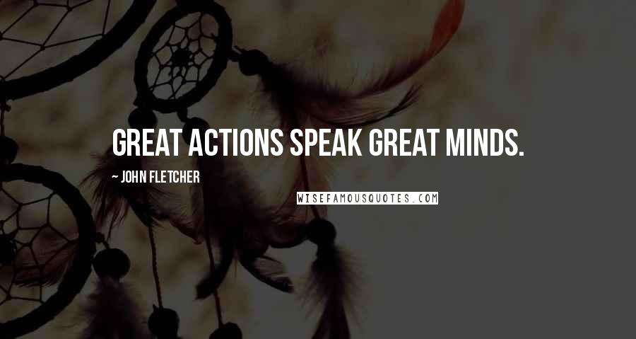 John Fletcher Quotes: Great Actions speak Great Minds.