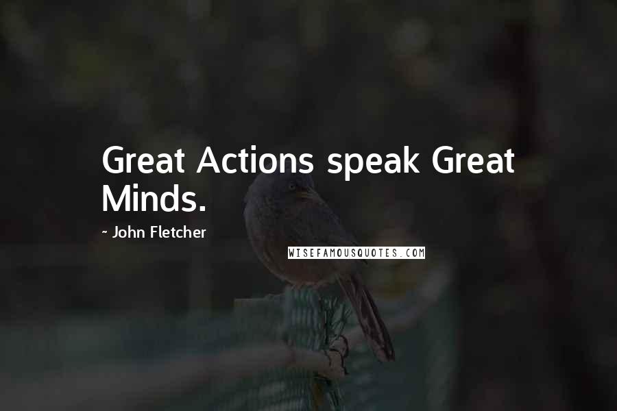 John Fletcher Quotes: Great Actions speak Great Minds.