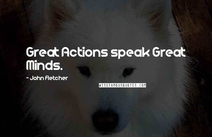 John Fletcher Quotes: Great Actions speak Great Minds.