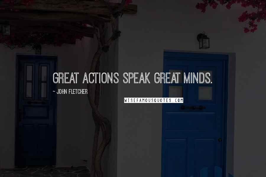 John Fletcher Quotes: Great Actions speak Great Minds.