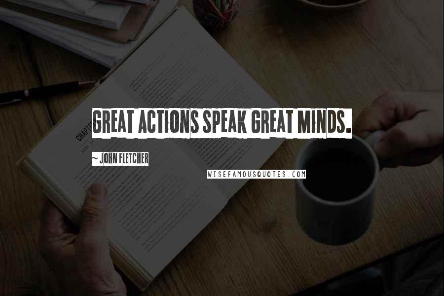 John Fletcher Quotes: Great Actions speak Great Minds.