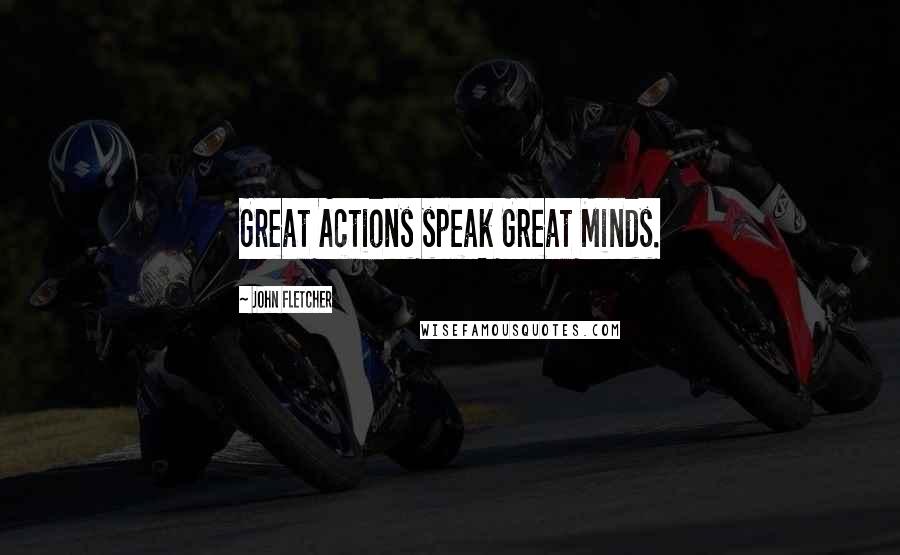 John Fletcher Quotes: Great Actions speak Great Minds.