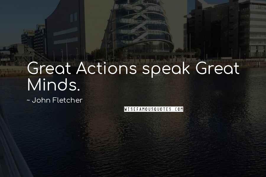 John Fletcher Quotes: Great Actions speak Great Minds.