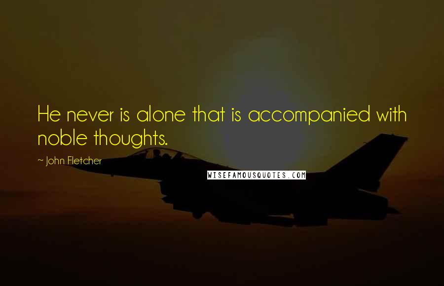 John Fletcher Quotes: He never is alone that is accompanied with noble thoughts.