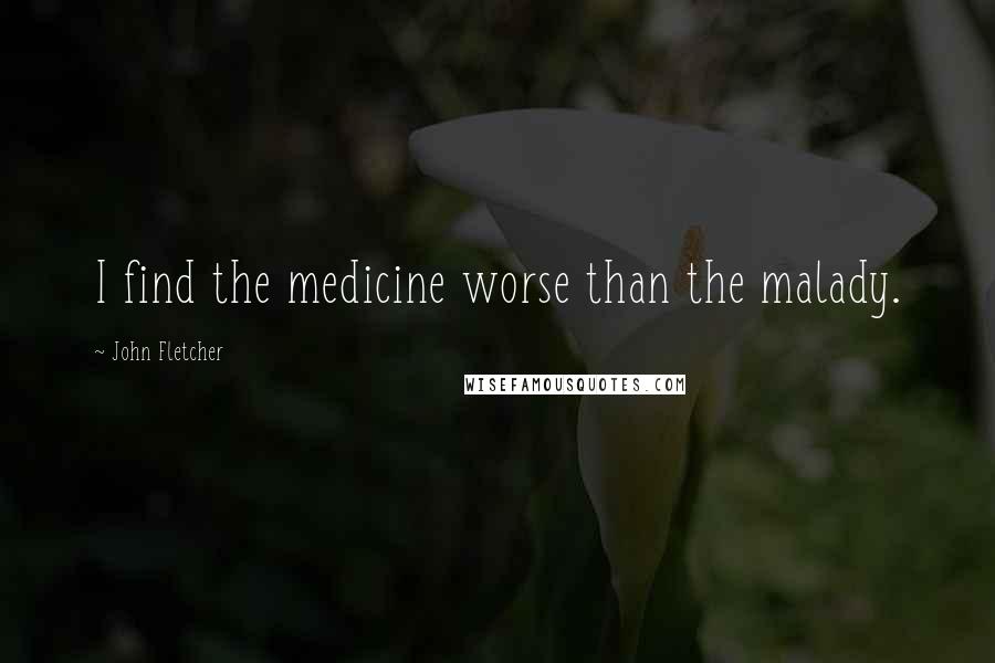 John Fletcher Quotes: I find the medicine worse than the malady.